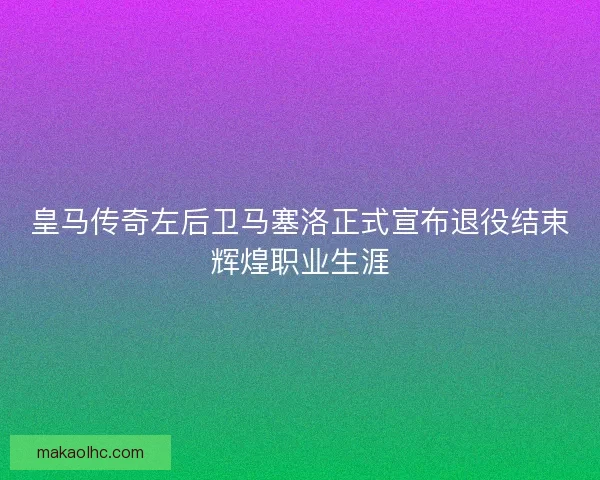 皇马传奇左后卫马塞洛正式宣布退役结束辉煌职业生涯 皇马传奇左后卫马塞洛正式宣布退役结束辉煌职业生涯