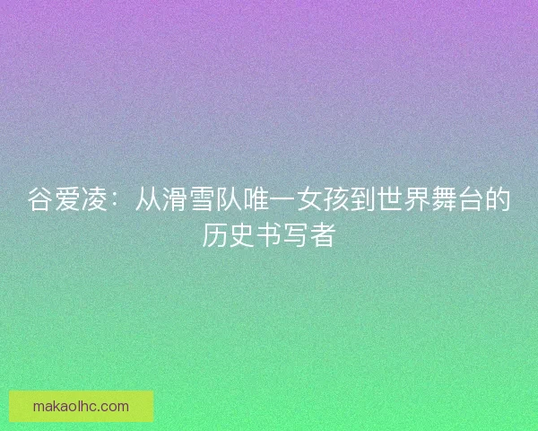谷爱凌:从滑雪队唯一女孩到世界舞台的历史书写者 谷爱凌:从滑雪队唯一女孩到世界舞台的历史书写者