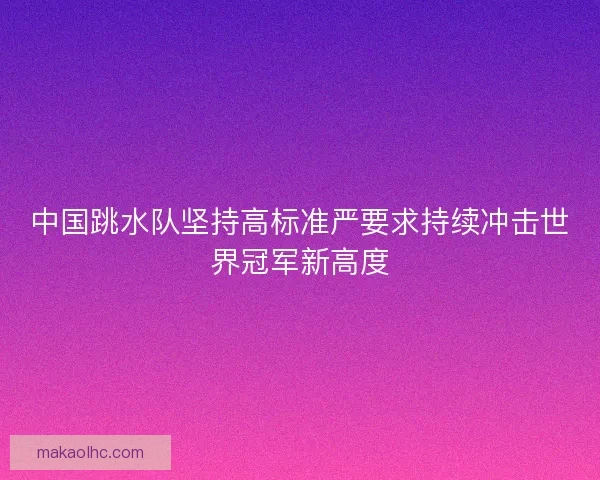 中国跳水队坚持高标准严要求持续冲击世界冠军新高度 中国跳水队坚持高标准严要求持续冲击世界冠军新高度