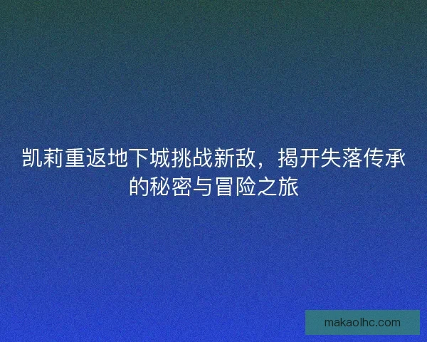 凯莉重返地下城挑战新敌,揭开失落传承的秘密与冒险之旅 凯莉重返地下城挑战新敌,揭开失落传承的秘密与冒险之旅