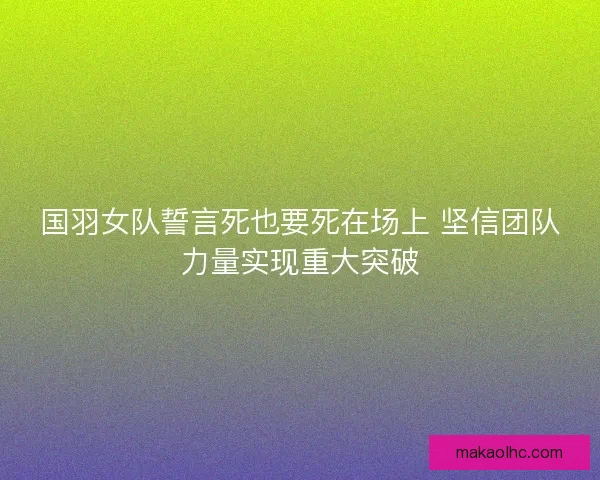 国羽女队誓言死也要死在场上 坚信团队力量实现重大突破 国羽女队誓言死也要死在场上 坚信团队力量实现重大突破