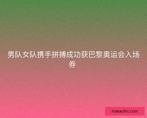 男队女队携手拼搏成功获巴黎奥运会入场券 男队女队携手拼搏成功获巴黎奥运会入场券